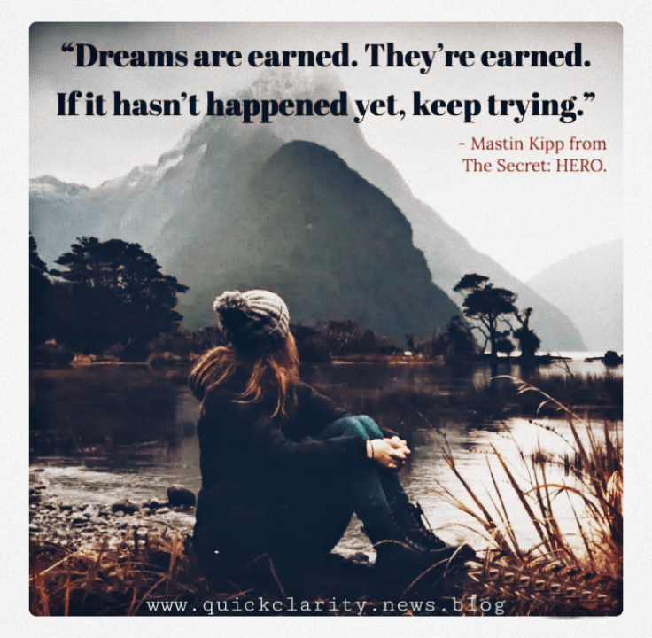 Dreams are earned. They're earned. if it hasn't happened yet, keep trying.